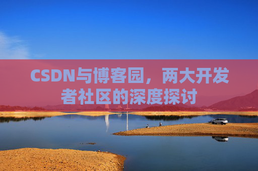 CSDN与博客园，两大开发者社区的深度探讨